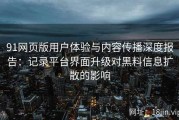 91网页版用户体验与内容传播深度报告：记录平台界面升级对黑料信息扩散的影响