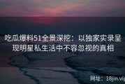 吃瓜爆料51全景深挖：以独家实录呈现明星私生活中不容忽视的真相