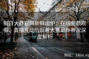 每日大赛官网新鲜出炉：在线免费观看、直播互动与反差大赛最新赛况深度解析
