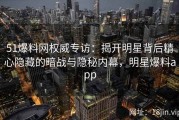51爆料网权威专访：揭开明星背后精心隐藏的暗战与隐秘内幕，明星爆料app