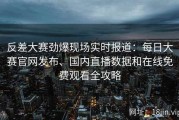 反差大赛劲爆现场实时报道：每日大赛官网发布、国内直播数据和在线免费观看全攻略