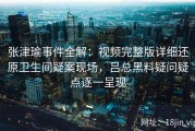张津瑜事件全解：视频完整版详细还原卫生间疑案现场，吕总黑料疑问疑点逐一呈现