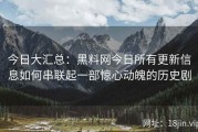今日大汇总：黑料网今日所有更新信息如何串联起一部惊心动魄的历史剧