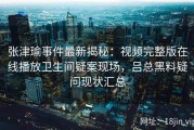 张津瑜事件最新揭秘：视频完整版在线播放卫生间疑案现场，吕总黑料疑问现状汇总