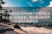 探讨海角社区官网构建开放互动生态的方法：信息共享、用户参与与知识沉淀的三重奏探索