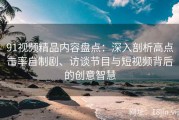 91视频精品内容盘点：深入剖析高点击率自制剧、访谈节目与短视频背后的创意智慧