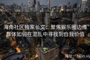 海角社区独家长文：聚焦娱乐圈边缘群体如何在混乱中寻找到自我价值