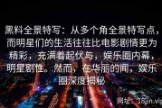 黑料全景特写：从多个角全景特写点，而明星们的生活往往比电影剧情更为精彩，充满着起伏与，娱乐圈内幕，明星剧性。然而，在华丽的闻，娱乐圈深度揭秘