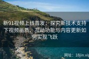 新91视频上线首发：探究新技术支持下视频画质、互动功能与内容更新如何实现飞跃