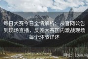 每日大赛今日全情解析：从官网公告到现场直播，反差大赛国内激战现场每个环节详述