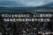 吃瓜51全程追踪纪实：从51爆料网现场采编还原明星黑料事件完整过程