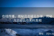 在线传播，揭秘吕总疑云与渐，揭秘吕总疑云与黑料真相