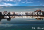 51吃瓜爆料专题特辑：逐条还原明星隐秘生活与网络爆料的背后真相