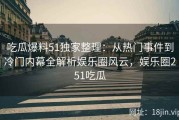 吃瓜爆料51独家整理：从热门事件到冷门内幕全解析娱乐圈风云，娱乐圈251吃瓜
