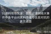 91爆料现场实录：跟踪记录网络大事件中各平台间黑料传播与信息对抗的真实画面