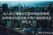 深入探讨海角社区官网的运营策略：如何通过内容创新与用户激励塑造品牌生态