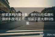 明星黑料内幕全集：依托51吃瓜爆料网资料整理呈现一部娱乐圈大爆料档案