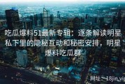 吃瓜爆料51最新专辑：逐条解读明星私下里的隐秘互动和秘密安排，明星爆料吃瓜群