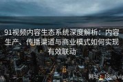 91视频内容生态系统深度解析：内容生产、传播渠道与商业模式如何实现有效联动