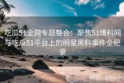 吃瓜51全网专题整合：聚焦51爆料网与吃瓜51平台上的明星黑料事件全纪录