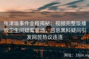 张津瑜事件全程揭秘：视频完整版播放卫生间疑案现场，吕总黑料疑问引发网民热议连连