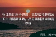 张津瑜动态全记录：完整版视频播放卫生间疑案现场，吕总黑料疑问初露峥嵘