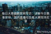 每日大赛最新官网专访：详解今日赛事安排、国内直播与反差大赛现场实录