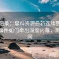 全程记录：黑料资源最新连续更新的系列事件如何牵出深度内幕，黑料 官网
