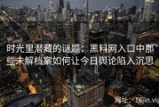 时光里潜藏的谜题：黑料网入口中那些未解档案如何让今日舆论陷入沉思