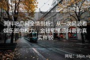 黑料吃瓜网全情剖析：从一次风波看娱乐圈中权力、金钱和情感纠葛的真实样貌
