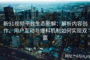 新91视频平台生态新解：解析内容创作、用户互动与爆料机制如何实现双赢