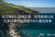 吃瓜爆料51连线实录：现场报道51吃瓜黑料事件的关键时刻与幕后故事