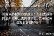 反差大赛权威直播报道：每日大赛官网最新发布、国内赛场实况与在线免费观看详细解析