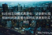 91在线互动模式再进化：记录新91视频如何利用直播与即时反馈激发吃瓜效应