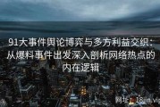 91大事件舆论博弈与多方利益交织：从爆料事件出发深入剖析网络热点的内在逻辑