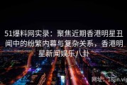 51爆料网实录：聚焦近期香港明星丑闻中的纷繁内幕与复杂关系，香港明星新闻娱乐八卦