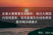 反差大赛赛事在线解析：每日大赛国内官网更新、现场直播及在线免费观看攻略详细展示