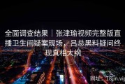 全面调查结果｜张津瑜视频完整版直播卫生间疑案现场，吕总黑料疑问终现真相大纲