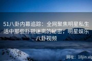 51八卦内幕追踪：全网聚焦明星私生活中那些扑朔迷离的秘密，明星娱乐八卦视频
