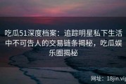 吃瓜51深度档案：追踪明星私下生活中不可告人的交易链条揭秘，吃瓜娱乐圈揭秘