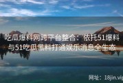 吃瓜爆料网跨平台整合：依托51爆料与51吃瓜黑料打通娱乐消息全生态