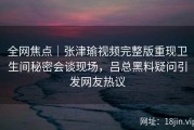 全网焦点｜张津瑜视频完整版重现卫生间秘密会谈现场，吕总黑料疑问引发网友热议