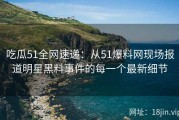 吃瓜51全网速递：从51爆料网现场报道明星黑料事件的每一个最新细节