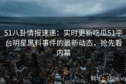51八卦情报速递：实时更新吃瓜51平台明星黑料事件的最新动态，抢先看内幕