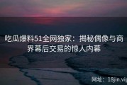 吃瓜爆料51全网独家：揭秘偶像与商界幕后交易的惊人内幕