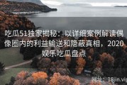 吃瓜51独家揭秘：以详细案例解读偶像圈内的利益输送和隐蔽真相，2020娱乐吃瓜盘点