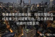 张津瑜事件底细全揭：视频完整版在线直播卫生间疑案现场，吕总黑料疑问最终完整呈现