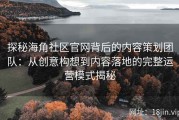 探秘海角社区官网背后的内容策划团队：从创意构想到内容落地的完整运营模式揭秘
