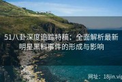 51八卦深度追踪特稿：全面解析最新明星黑料事件的形成与影响