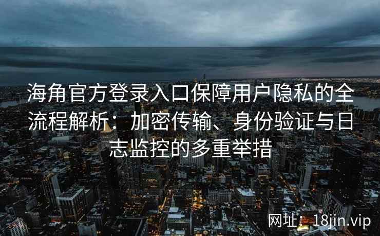 海角官方登录入口保障用户隐私的全流程解析：加密传输、身份验证与日志监控的多重举措
